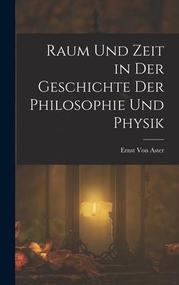 Raum Und Zeit in Der Geschichte Der Philosophie Und Physik - Ernst Von Aster