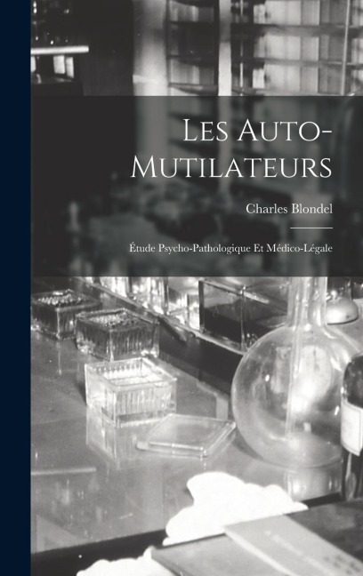 Les Auto-Mutilateurs: Étude Psycho-Pathologique Et Médico-Légale - Charles Blondel