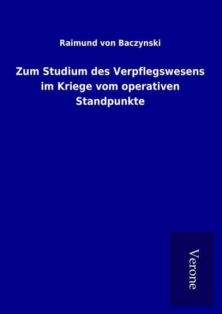 Zum Studium des Verpflegswesens im Kriege vom operativen Standpunkte - Raimund Von Baczynski