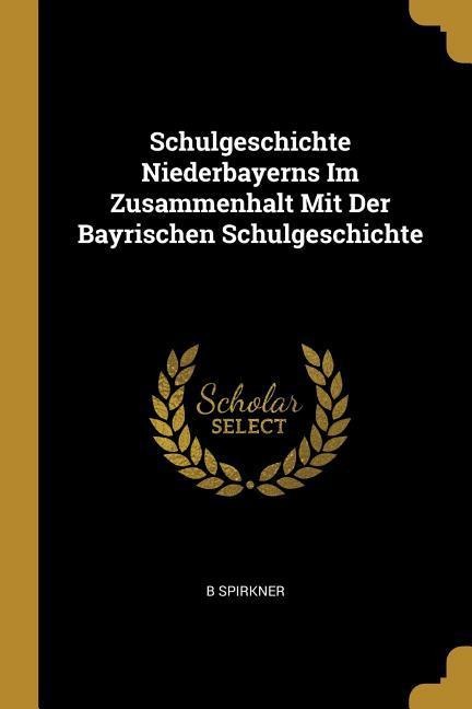 Schulgeschichte Niederbayerns Im Zusammenhalt Mit Der Bayrischen Schulgeschichte - B. Spirkner