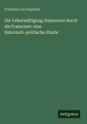 Cover-Bild zum Titel 'Die Ueberwältigung Hannovers durch die Franzosen: eine historisch-politische Studie' von 'Friedrich Von Ompteda'