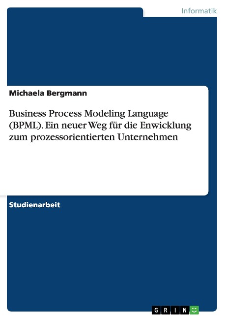 Business Process Modeling Language (BPML). Ein neuer Weg für die Enwicklung zum prozessorientierten Unternehmen - Michaela Bergmann