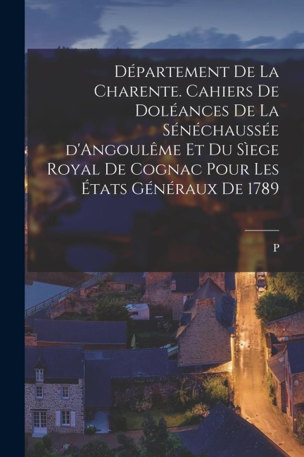 Département de la Charente. Cahiers de doléances de la sénéchaussée d'Angoulême et du sìege royal de Cognac pour les États généraux de 1789 - P. Boissonnade