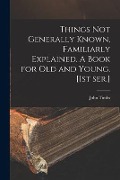 Cover-Bild zum Titel 'Things Not Generally Known, Familiarly Explained. A Book for Old and Young. [1st Ser.]' von 'John Timbs'