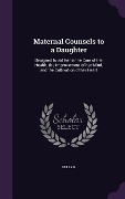 Maternal Counsels to a Daughter: Designed to aid her in the Care of her Health, the Improvement of her Mind, and the Cultivation of her Heart - Pullan