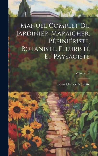 Manuel complet du jardinier, maraicher, pépiniériste, botaniste, fleuriste et paysagiste; Volume 04 - Louis Claude Noisette