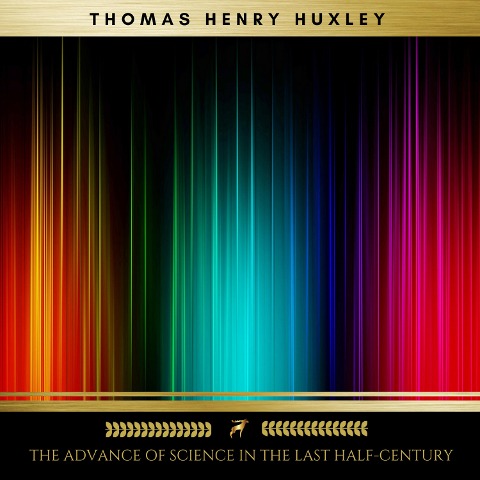 The Advance of Science in the Last Half-Century - Thomas Henry Huxley