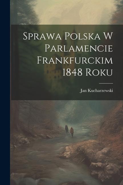Sprawa polska w parlamencie Frankfurckim 1848 roku - Jan Kucharzewski