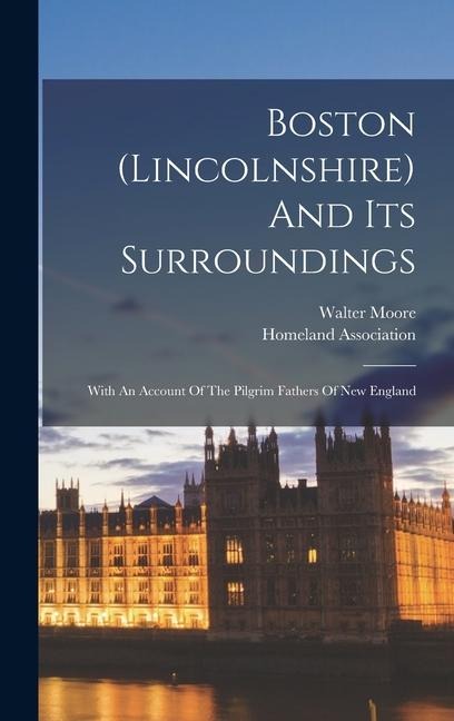Boston (lincolnshire) And Its Surroundings: With An Account Of The Pilgrim Fathers Of New England - Walter Moore, Homeland Association