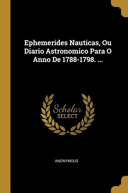 Ephemerides Nauticas, Ou Diario Astronomico Para O Anno De 1788-1798. ... - Anonymous