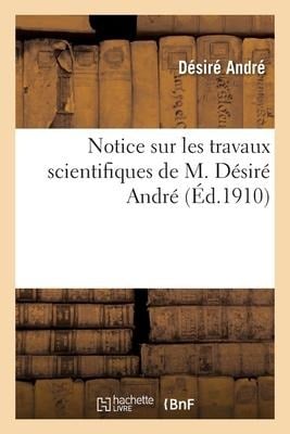 Notice Sur Les Travaux Scientifiques de M. Désiré André - Désiré André