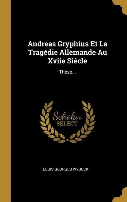 Andreas Gryphius Et La Tragédie Allemande Au Xviie Siècle - Louis Georges Wysocki