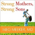 Strong Mothers, Strong Sons: Lessons Mothers Need to Raise Extraordinary Men - Meg Meeker, M. D.