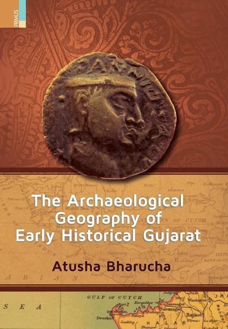 The Archaeological Geography of Early Historical Gujarat - Atusha Bharucha