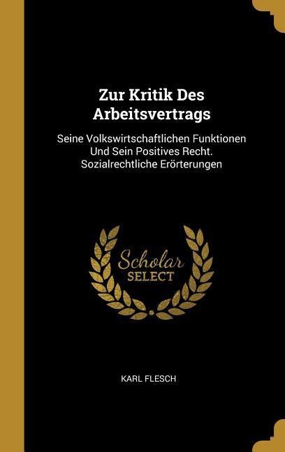 Zur Kritik Des Arbeitsvertrags: Seine Volkswirtschaftlichen Funktionen Und Sein Positives Recht. Sozialrechtliche Erörterungen - Karl Flesch