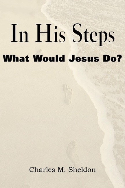 In His Steps, What Would Jesus Do? - Charles Monroe Sheldon