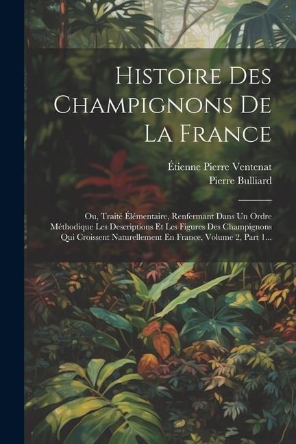 Histoire Des Champignons De La France: Ou, Traité Élémentaire, Renfermant Dans Un Ordre Méthodique Les Descriptions Et Les Figures Des Champignons Qui - Pierre Bulliard