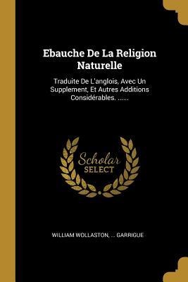 Ebauche De La Religion Naturelle: Traduite De L'anglois, Avec Un Supplement, Et Autres Additions Considérables. ...... - William Wollaston, Garrigue