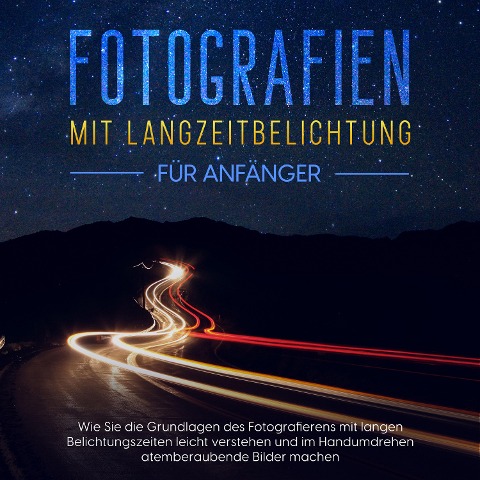 Fotografien mit Langzeitbelichtung für Anfänger: Wie Sie die Grundlagen des Fotografierens mit langen Belichtungszeiten leicht verstehen und im Handumdrehen atemberaubende Bilder machen - Matthias Busch