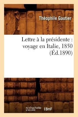 Lettre À La Présidente: Voyage En Italie, 1850 (Éd.1890) - Théophile Gautier