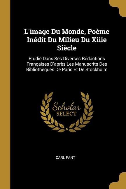 L'image Du Monde, Poème Inédit Du Milieu Du Xiiie Siècle: Étudié Dans Ses Diverses Rédactions Françaises D'après Les Manuscrits Des Bibliothèques De P - Carl Fant
