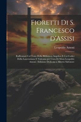 Fioretti di S. Francesco d'Assisi: Raffrontati col testo della biblioteca Angelica e coi codici della Lauernziana e Vaticana per cura di Mons Leopoldo - Leopoldo Amoni