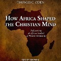 How Africa Shaped the Christian Mind: Rediscovering the African Seedbed of Western Christianity - Thomas C. Oden