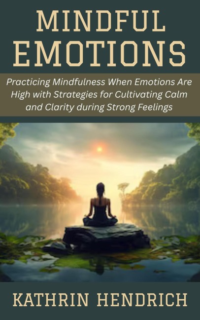 Mindful Emotions: Practicing Mindfulness When Emotions Are High with Strategies for Cultivating Calm and Clarity during Strong Feelings - Kathrin Hendrich