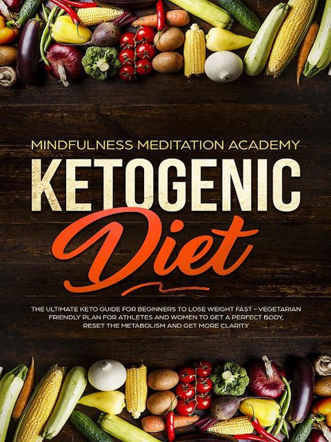 Ketogenic Diet: The Ultimate Keto Guide For Beginners To Lose Weight Fast - Vegetarian Friendly Plan For Athletes And Women To Get a Perfect Body, Reset The Metabolism And Get More Clarity - Mindfulness Meditation Academy