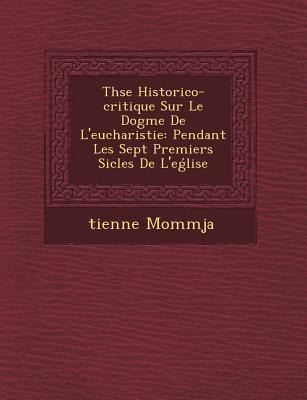 Th�se Historico-critique Sur Le Dogme De L'eucharistie: Pendant Les Sept Premiers Si�cles De L'eǵlise - &Tienne Momm&65533;ja