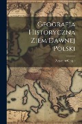 Geografia Historyczna Ziem Dawnej Polski - Zygmunt Gloger