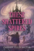 Cover-Bild zum Titel 'These Shattered Spires' von 'Cassidy Ellis Salter'