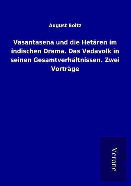 Vasantasena und die Hetären im indischen Drama. Das Vedavolk in seinen Gesamtverhältnissen. Zwei Vorträge - August Boltz