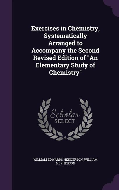 Exercises in Chemistry, Systematically Arranged to Accompany the Second Revised Edition of "An Elementary Study of Chemistry" - William Edwards Henderson, William Mcpherson