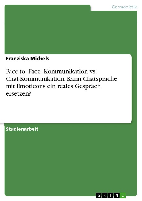 Face-to- Face- Kommunikation vs. Chat-Kommunikation. Kann Chatsprache mit Emoticons ein reales Gespräch ersetzen? - Franziska Michels