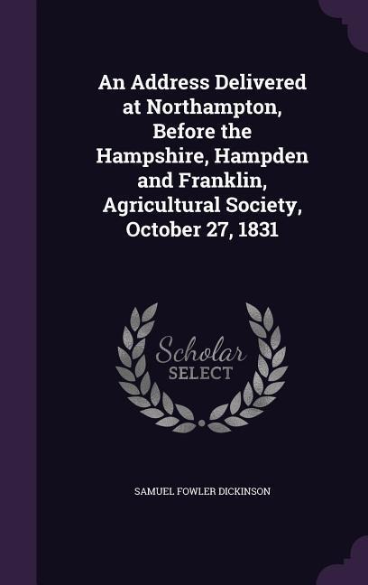 An Address Delivered at Northampton, Before the Hampshire, Hampden and Franklin, Agricultural Society, October 27, 1831 - Samuel Fowler Dickinson