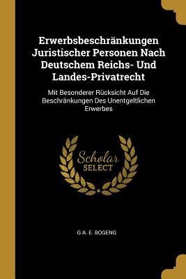 Erwerbsbeschränkungen Juristischer Personen Nach Deutschem Reichs- Und Landes-Privatrecht: Mit Besonderer Rücksicht Auf Die Beschränkungen Des Unentge - G. A. E. Bogeng