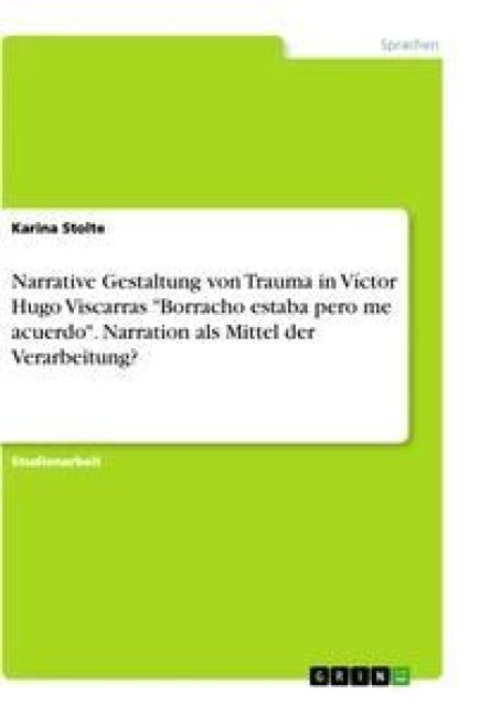 Narrative Gestaltung von Trauma in Víctor Hugo Viscarras "Borracho estaba pero me acuerdo". Narration als Mittel der Verarbeitung? - Karina Stolte