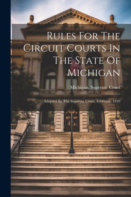 Rules For The Circuit Courts In The State Of Michigan: Adopted By The Supreme Court, February, 1839 - Michigan Supreme Court
