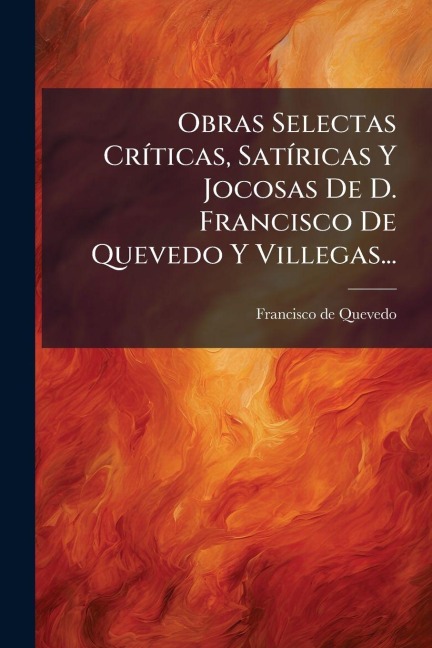Obras Selectas CrÃ-ticas, SatÃ-ricas Y Jocosas De D. Francisco De Quevedo Y Villegas... - Francisco De Quevedo