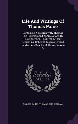 Life and Writings of Thomas Paine: Containing a Biography by Thomas Clio Rickman and Appreciations by Leslie Stephen, Lord Erskine, Paul Desjardins, R - Thomas Paine