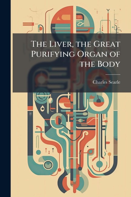 The Liver, the Great Purifying Organ of the Body - Charles Searle
