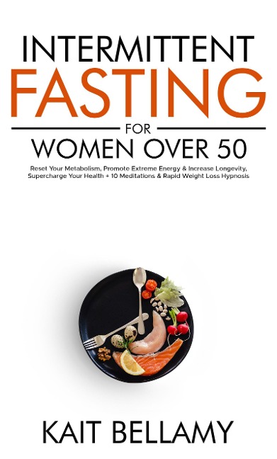 Intermittent Fasting For Women Over 50: Reset Your Metabolism, Promote Extreme Energy & Increase Longevity, Supercharge Your Health + 10 Meditations & Rapid Weight Loss Hypnosis - Kait Bellamy