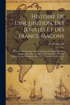 Histoire De L'inquisition, Des Jésuites Et Des Francs-Maçons: Suivé De L'histoire Des Sociétés Politiques Et Religieuses, Des Francs-Juges, Des Templi - Pierre Zaccone