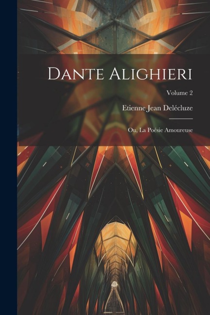 Dante Alighieri: Ou, La Poésie Amoureuse; Volume 2 - Etienne Jean Delécluze