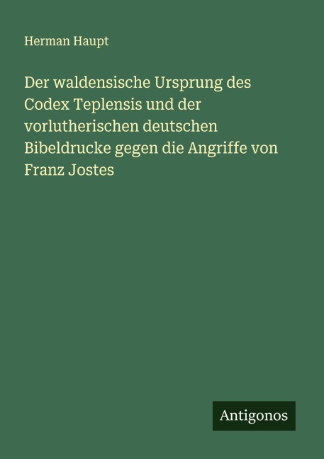 Der waldensische Ursprung des Codex Teplensis und der vorlutherischen deutschen Bibeldrucke gegen die Angriffe von Franz Jostes - Herman Haupt