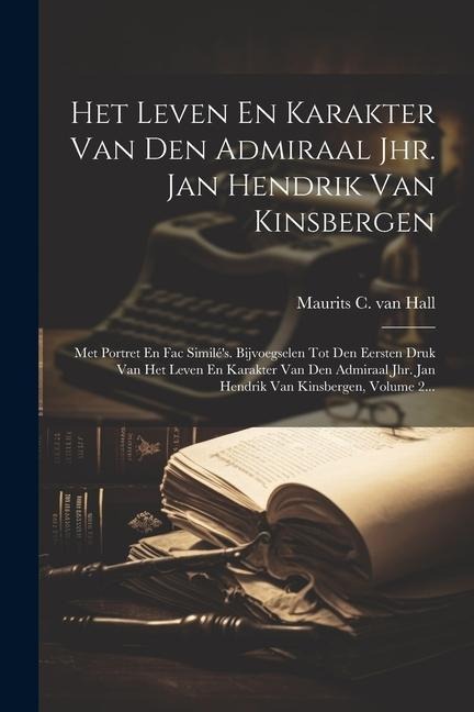Het Leven En Karakter Van Den Admiraal Jhr. Jan Hendrik Van Kinsbergen: Met Portret En Fac Similé's. Bijvoegselen Tot Den Eersten Druk Van Het Leven E - 