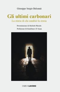 Gli ultimi carbonari. La storia di chi cambiò la storia - Giuseppe Sergio Balsamà