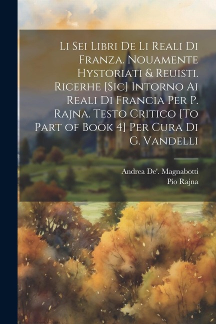 Li Sei Libri De Li Reali Di Franza. Nouamente Hystoriati & Reuisti. Ricerhe [Sic] Intorno Ai Reali Di Francia Per P. Rajna. Testo Critico [To Part of - Pio Rajna, Andrea De' Magnabotti