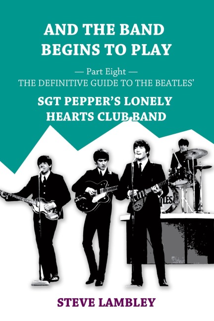 And the Band Begins to Play. Part Eight: The Definitive Guide to the Beatles' Sgt Pepper's Lonely Hearts Club Band - Steve Lambley